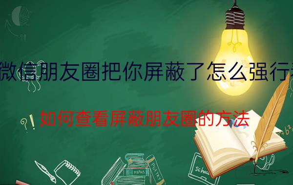 微信朋友圈把你屏蔽了怎么强行看 如何查看屏蔽朋友圈的方法？